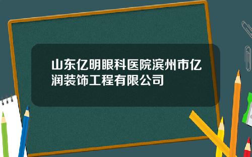 山东亿明眼科医院滨州市亿润装饰工程有限公司