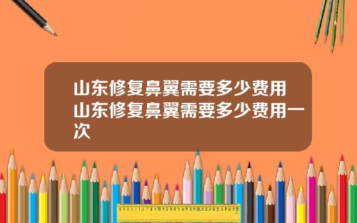 山东修复鼻翼需要多少费用山东修复鼻翼需要多少费用一次