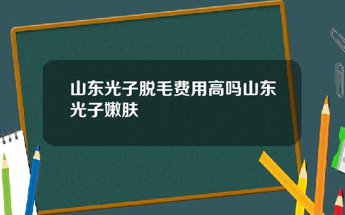 山东光子脱毛费用高吗山东光子嫩肤
