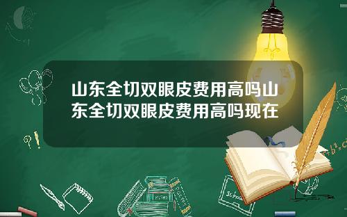 山东全切双眼皮费用高吗山东全切双眼皮费用高吗现在