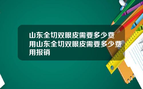 山东全切双眼皮需要多少费用山东全切双眼皮需要多少费用报销
