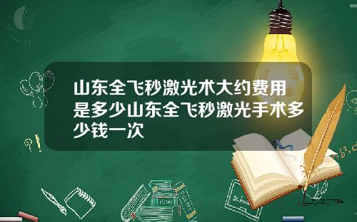 山东全飞秒激光术大约费用是多少山东全飞秒激光手术多少钱一次