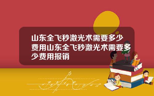 山东全飞秒激光术需要多少费用山东全飞秒激光术需要多少费用报销