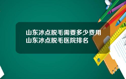 山东冰点脱毛需要多少费用山东冰点脱毛医院排名