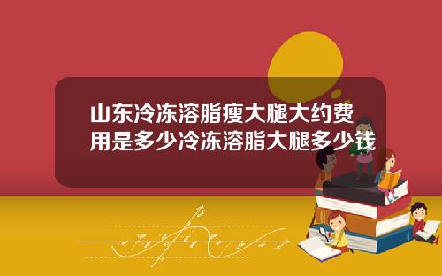 山东冷冻溶脂瘦大腿大约费用是多少冷冻溶脂大腿多少钱
