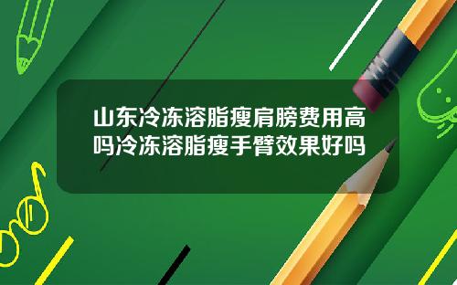 山东冷冻溶脂瘦肩膀费用高吗冷冻溶脂瘦手臂效果好吗