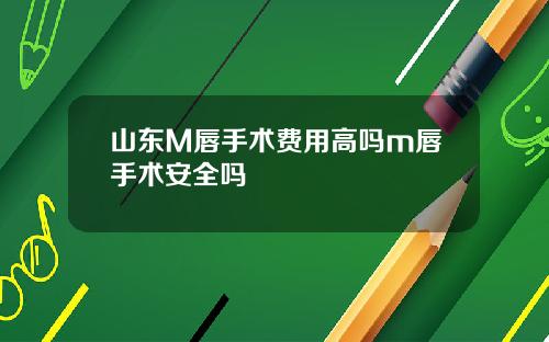 山东M唇手术费用高吗m唇手术安全吗