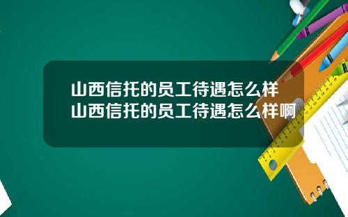 山西信托的员工待遇怎么样山西信托的员工待遇怎么样啊