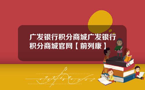 广发银行积分商城广发银行积分商城官网【前列康】
