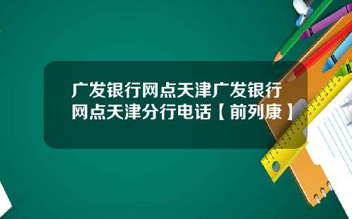 广发银行网点天津广发银行网点天津分行电话【前列康】