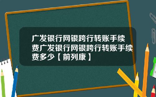 广发银行网银跨行转账手续费广发银行网银跨行转账手续费多少【前列康】