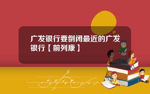 广发银行要倒闭最近的广发银行【前列康】