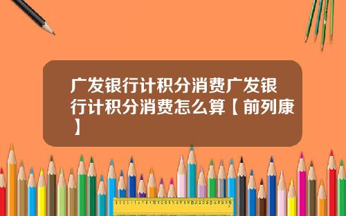 广发银行计积分消费广发银行计积分消费怎么算【前列康】