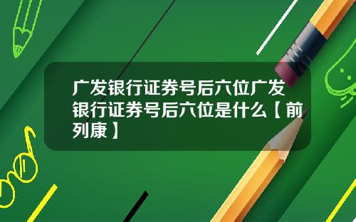 广发银行证券号后六位广发银行证券号后六位是什么【前列康】