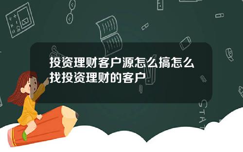 投资理财客户源怎么搞怎么找投资理财的客户