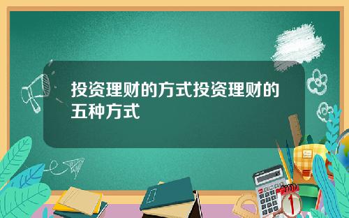 投资理财的方式投资理财的五种方式
