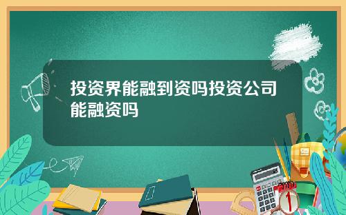 投资界能融到资吗投资公司能融资吗