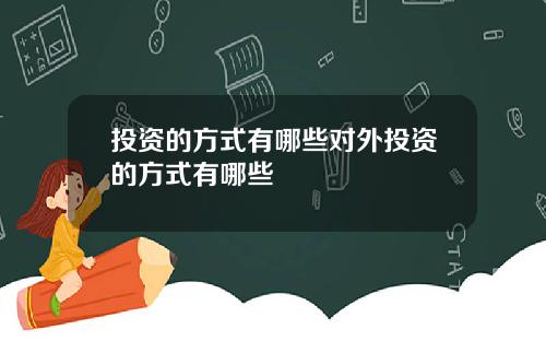 投资的方式有哪些对外投资的方式有哪些