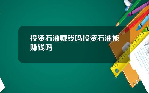 投资石油赚钱吗投资石油能赚钱吗