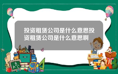 投资租赁公司是什么意思投资租赁公司是什么意思啊