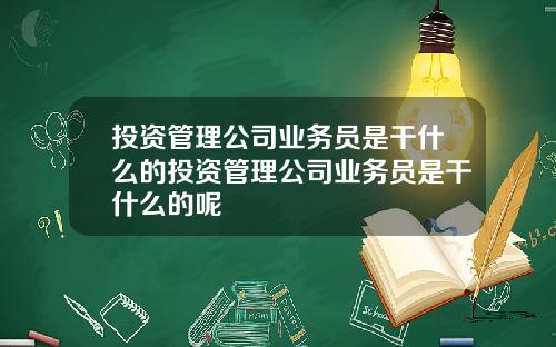 投资管理公司业务员是干什么的投资管理公司业务员是干什么的呢