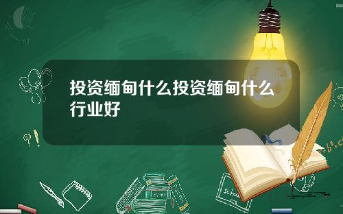 投资缅甸什么投资缅甸什么行业好