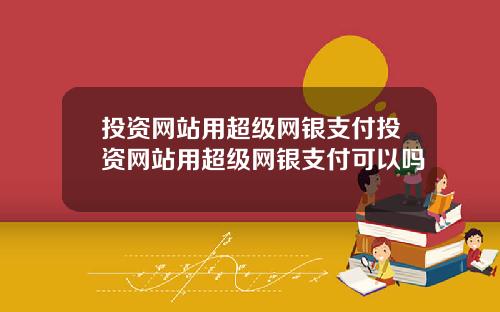 投资网站用超级网银支付投资网站用超级网银支付可以吗