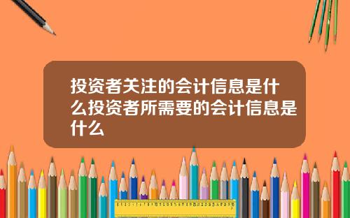 投资者关注的会计信息是什么投资者所需要的会计信息是什么