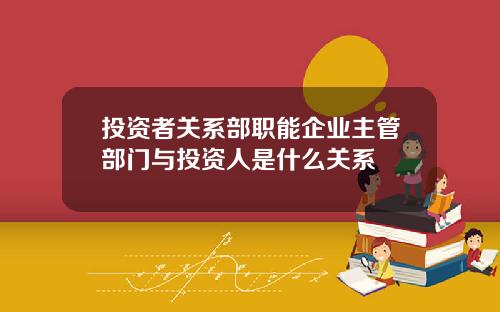 投资者关系部职能企业主管部门与投资人是什么关系