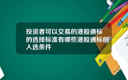 投资者可以交易的港股通标的选择标准有哪些港股通标的入选条件