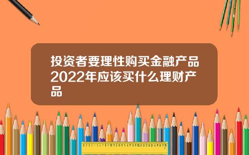 投资者要理性购买金融产品2022年应该买什么理财产品
