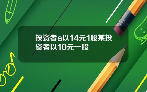 投资者a以14元1股某投资者以10元一股