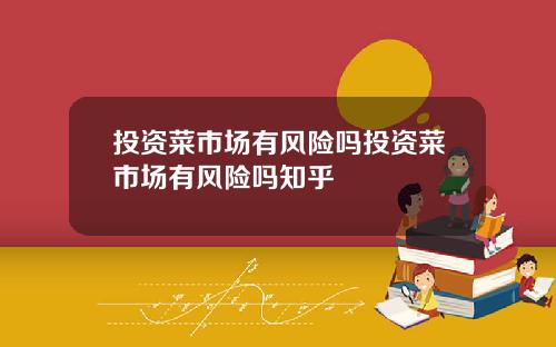 投资菜市场有风险吗投资菜市场有风险吗知乎