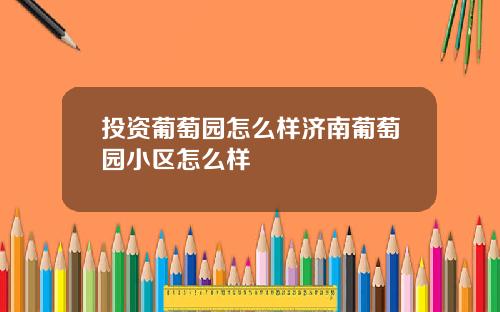 投资葡萄园怎么样济南葡萄园小区怎么样