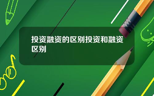 投资融资的区别投资和融资区别