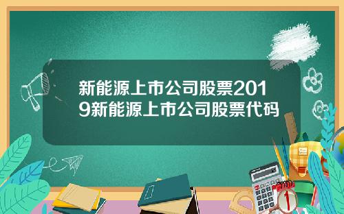 新能源上市公司股票2019新能源上市公司股票代码
