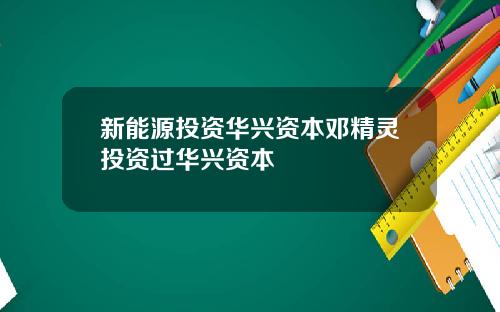 新能源投资华兴资本邓精灵投资过华兴资本