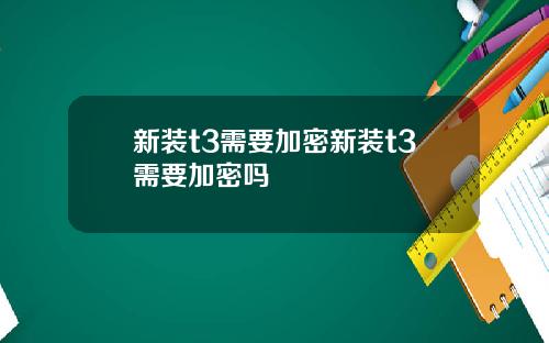 新装t3需要加密新装t3需要加密吗