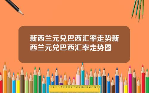 新西兰元兑巴西汇率走势新西兰元兑巴西汇率走势图