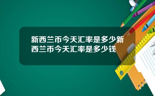 新西兰币今天汇率是多少新西兰币今天汇率是多少钱