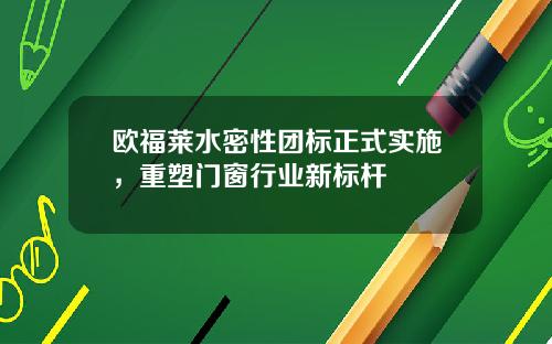 欧福莱水密性团标正式实施，重塑门窗行业新标杆