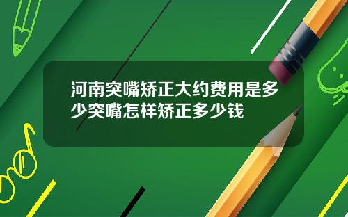 河南突嘴矫正大约费用是多少突嘴怎样矫正多少钱