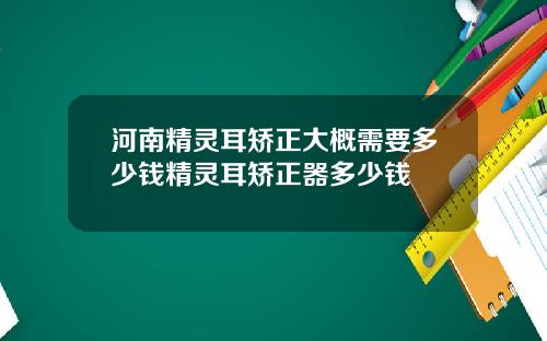 河南精灵耳矫正大概需要多少钱精灵耳矫正器多少钱