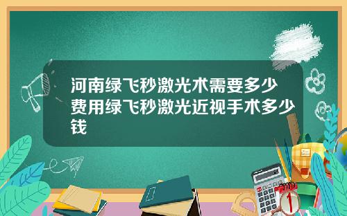 河南绿飞秒激光术需要多少费用绿飞秒激光近视手术多少钱