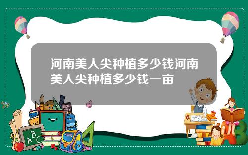 河南美人尖种植多少钱河南美人尖种植多少钱一亩