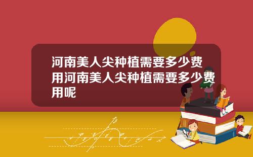 河南美人尖种植需要多少费用河南美人尖种植需要多少费用呢