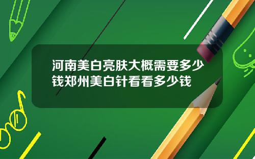 河南美白亮肤大概需要多少钱郑州美白针看看多少钱