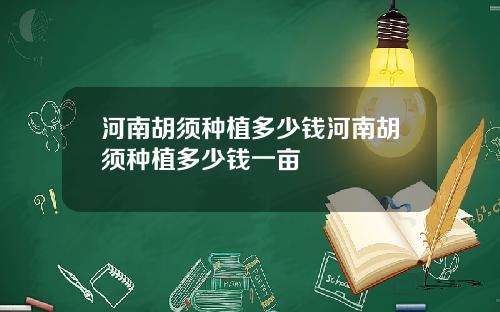 河南胡须种植多少钱河南胡须种植多少钱一亩