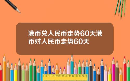 港币兑人民币走势60天港币对人民币走势60天