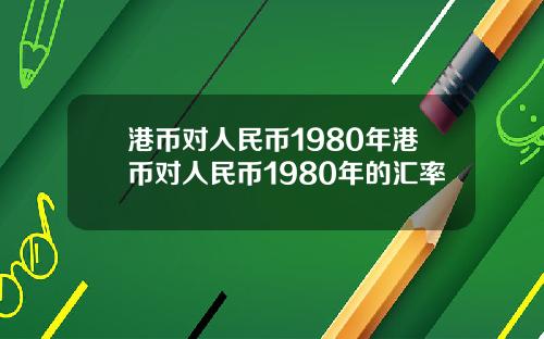 港币对人民币1980年港币对人民币1980年的汇率